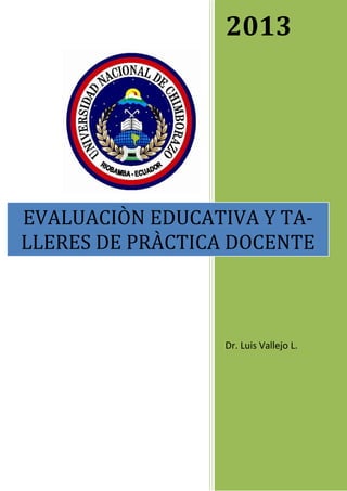 2013
Dr. Luis Vallejo L.
EVALUACIÒN EDUCATIVA Y TA-
LLERES DE PRÀCTICA DOCENTE
 