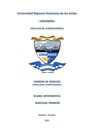 0
Universidad Regional Autónoma de los Andes
–UNIANDES–
FACULTAD DE JURISPRUDENCIA
CARRERA DE DERECHO
MODALIDAD: SEMIPRESENCIAL
SILABO: INFORMÁTICA
SEMESTRE: PRIMERO
Ambato – Ecuador
2015
 