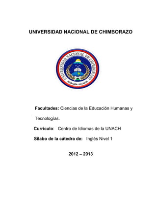 UNIVERSIDAD NACIONAL DE CHIMBORAZO
Facultades: Ciencias de la Educación Humanas y
Tecnologías.
Currículo: Centro de Idiomas de la UNACH
Silabo de la cátedra de: Inglés Nivel 1
2012 – 2013
 