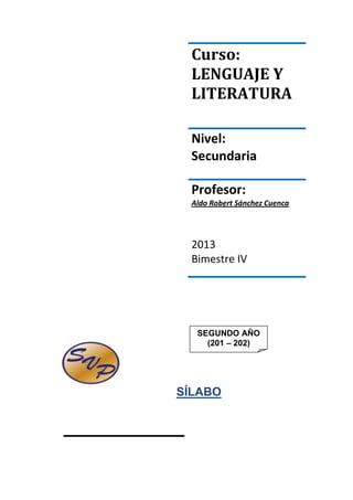 Curso:
LENGUAJE Y
LITERATURA
Nivel:
Secundaria
Profesor:
Aldo Robert Sánchez Cuenca

2013
Bimestre IV

SEGUNDO AÑO
(201 – 202)

SÍLABO

 