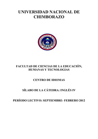 UNIVERSIDAD NACIONAL DE
CHIMBORAZO
FACULTAD DE CIENCIAS DE LA EDUCACIÓN,
HUMANAS Y TECNOLOGIAS
CENTRO DE IDIOMAS
SÍLABO DE LA CÁTEDRA: INGLÉS IV
PERÍODO LECTIVO: SEPTIEMBRE- FEBRERO 2012
 