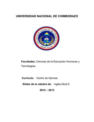 UNIVERSIDAD NACIONAL DE CHIMBORAZO
Facultades: Ciencias de la Educación Humanas y
Tecnologías.
Currículo: Centro de Idiomas
Silabo de la cátedra de: Inglés,Nivel 5
2012 – 2013
 