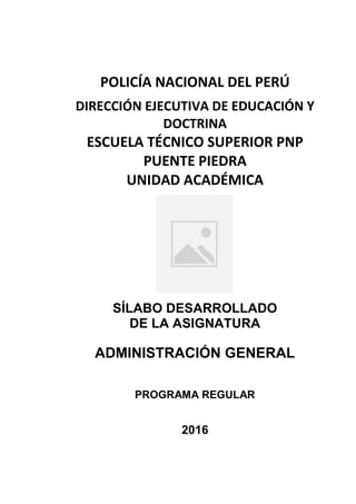 POLICÍA NACIONAL DEL PERÚ
DIRECCIÓN EJECUTIVA DE EDUCACIÓN Y
DOCTRINA
ESCUELA TÉCNICO SUPERIOR PNP
PUENTE PIEDRA
UNIDAD ACADÉMICA
SÍLABO DESARROLLADO
DE LA ASIGNATURA
ADMINISTRACIÓN GENERAL
PROGRAMA REGULAR
2016
 