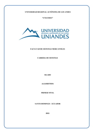UNIVERSIDAD REGIONAL AUTÓNOMA DE LOS ANDES
“UNIANDES”
FACULTAD DE SISTEMAS MERCANTILES
CARRERA DE SISTEMAS
SILABO
ALGORITMOS
PRIMER NIVEL
SANTO DOMINGO – ECUADOR
2015
 
