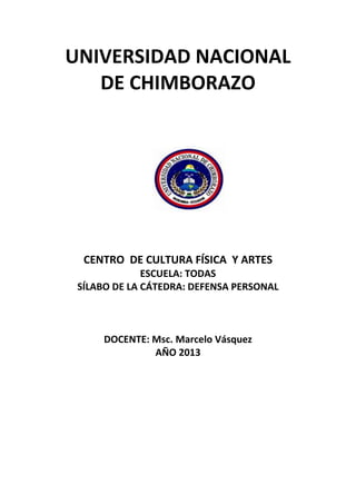 UNIVERSIDAD NACIONAL
DE CHIMBORAZO
CENTRO DE CULTURA FÍSICA Y ARTES
ESCUELA: TODAS
SÍLABO DE LA CÁTEDRA: DEFENSA PERSONAL
DOCENTE: Msc. Marcelo Vásquez
AÑO 2013
 