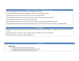 11 BIBLIOGRAFÍA
BIBLIOGRAFÍA
Las Técnicas del Atletismo 2009 / Campos G. José
Metodología de las Técnicas del Atletismo 2011 / Rius Sant Joan
La práctica de la Preparacion Fisica 2012 / Dantas Stelio
9 ASPECTOS DE CONDUCTA Y COMPORTAMIENTO ÉTICO
Se exige puntualidad, no se permitirá el ingreso de los estudiantes con retraso.
La copia de exámenes será severamente castigada. Art. 207 literal g. Sanciones (b) de la LOES
Respeto en las relaciones docente-estudiante y alumno-alumno. Art. 86 de la LOES
En los trabajos se debe incluir las citas y referencias de los autores consultados, usando las normas APA.
El plagio puede dar motivo a valorar con cero el respectivo trabajo.
No se receptarán trabajos o deberes u otro fuero de la fecha prevista, salvo justificación debidamente aprobada.
Se exige que todos los trabajos de diseño de piezas gráficas, se ajusten a las normativas con relación a la ética y a los códigos vigentes.
10 METODOLOGÍA
El Proceso Didáctico del aprendizaje se iniciará aplicando la Metodología de Exposición Magistral, también se utilizaran las Pruebas Escritas y
Orales.
Aprendizaje Basado en Problemas –Trabajo en Equipo –Solución de Problemas – Ejercicios programados.
Aprendizaje Cooperativo - trabajo en Equipo – Observación
 
