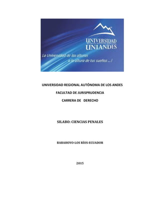 UNIVERSIDAD REGIONAL AUTÓNOMA DE LOS ANDES
FACULTAD DE JURISPRUDENCIA
CARRERA DE DERECHO
SILABO: CIENCIAS PENALES
BABAHOYO-LOS RÍOS-ECUADOR
2015
 