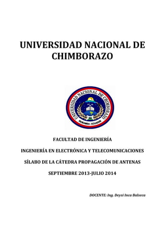 UNIVERSIDAD NACIONAL DE
CHIMBORAZO
FACULTAD DE INGENIERÍA
INGENIERÍA EN ELECTRÓNICA Y TELECOMUNICACIONES
SÍLABO DE LA CÁTEDRA PROPAGACIÓN DE ANTENAS
SEPTIEMBRE 2013-JULIO 2014
DOCENTE: Ing. Deysi Inca Balseca
 
