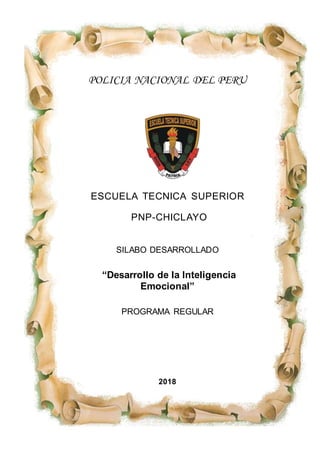EscuelaTécnicaSuperiorPNP – Chiclayo TALLER: “Desarrollode laInteligencia Emocional”
1
POLICIA NACIONAL DEL PERU
ESCUELA TECNICA SUPERIOR
PNP-CHICLAYO
SILABO DESARROLLADO
“Desarrollo de la Inteligencia
Emocional”
PROGRAMA REGULAR
2018
 