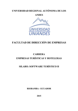 UNIVERSIDAD REGIONAL AUTÓNOMA DE LOS
ANDES
FACULTAD DE DIRECCIÓN DE EMPRESAS
CARRERA
EMPRESAS TURÍSTICAS Y HOTELERAS
SILABO: SOFTWARE TURÍSTICO II
RIOBAMBA - ECUADOR
2015
 