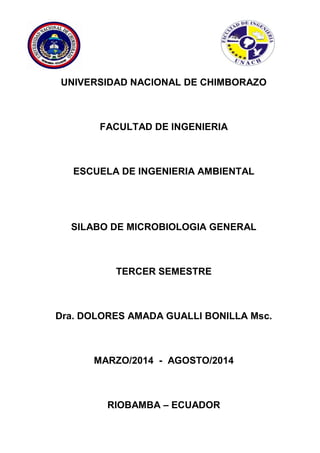 UNIVERSIDAD NACIONAL DE CHIMBORAZO

FACULTAD DE INGENIERIA

ESCUELA DE INGENIERIA AMBIENTAL

SILABO DE MICROBIOLOGIA GENERAL

TERCER SEMESTRE

Dra. DOLORES AMADA GUALLI BONILLA Msc.

MARZO/2014 - AGOSTO/2014

RIOBAMBA – ECUADOR

 