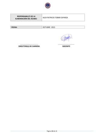 Página 15 de 14
RESPONSABLE/S DE LA
ELABORACIÓN DEL SÍLABO:
ALEX PATRICIO TOBAR ESPARZA
FECHA: OCTUBRE 2015
……………………………….… ……………………………….
DIRECTOR(A) DE CARRERA DOCENTE
 