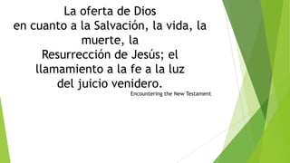 La oferta de Dios
en cuanto a la Salvación, la vida, la
muerte, la
Resurrección de Jesús; el
llamamiento a la fe a la luz
del juicio venidero.
Encountering the New Testament

 