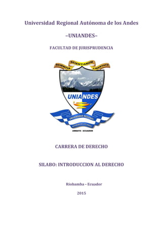 Universidad Regional Autónoma de los Andes
–UNIANDES–
FACULTAD DE JURISPRUDENCIA
CARRERA DE DERECHO
SILABO: INTRODUCCION AL DERECHO
Riobamba – Ecuador
2015
 