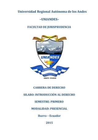 Universidad Regional Autónoma de los Andes
–UNIANDES–
FACULTAD DE JURISPRUDENCIA
CARRERA DE DERECHO
SILABO: INTRODUCCIÓN AL DERECHO
SEMESTRE: PRIMERO
MODALIDAD: PRESENCIAL
Ibarra – Ecuador
2015
 