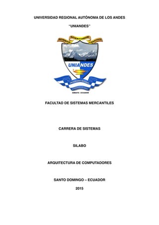 UNIVERSIDAD REGIONAL AUTÓNOMA DE LOS ANDES
“UNIANDES”
FACULTAD DE SISTEMAS MERCANTILES
CARRERA DE SISTEMAS
SILABO
ARQUITECTURA DE COMPUTADORES
SANTO DOMINGO – ECUADOR
2015
 