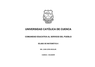 UNIVERSIDAD CATÓLICA DE CUENCA
COMUNIDAD EDUCATIVA AL SERVICIO DEL PUEBLO
SÍLABO DE MATEMÁTICA I
ING. JUAN LEON AGUILAR.
CUENCA – ECUADOR
 