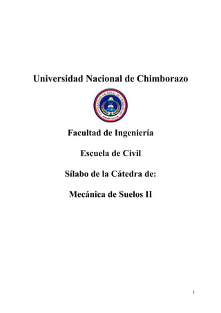Universidad Nacional de Chimborazo
Facultad de Ingeniería
Escuela de Civil
Sílabo de la Cátedra de:
Mecánica de Suelos II
1
 