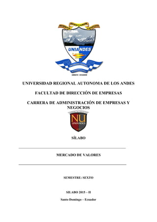 UNIVERSIDAD REGIONAL AUTONOMA DE LOS ANDES
FACULTAD DE DIRECCIÓN DE EMPRESAS
CARRERA DE ADMINISTRACIÓN DE EMPRESAS Y
NEGOCIOS
SÍLABO
__________________________________________________________
MERCADO DE VALORES
____________________________________________________________________
SEMESTRE: SEXTO
SILABO 2015 – II
Santo Domingo – Ecuador
 