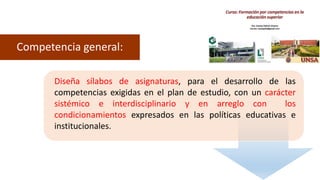 Diseña sílabos de asignaturas, para el desarrollo de las
competencias exigidas en el plan de estudio, con un carácter
sistémico e interdisciplinario y en arreglo con los
condicionamientos expresados en las políticas educativas e
institucionales.
Competencia general:
 
