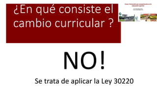 ¿En qué consiste el
cambio curricular ?
• Reducir la carga docente
• Reorganizar los cursos para ser más efectivos
• Modernizar la Institución
• Beneficiar a un determinado grupo de poder
• Implantar en la UNSA un modelo externo
NO!
Se trata de aplicar la Ley 30220
 