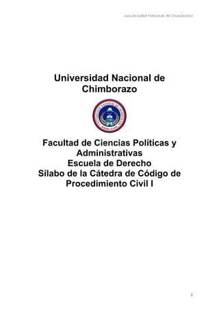 Universidad Nacional de Chimborazo
1
Universidad Nacional de
Chimborazo
Facultad de Ciencias Políticas y
Administrativas
Escuela de Derecho
Sílabo de la Cátedra de Código de
Procedimiento Civil I
 