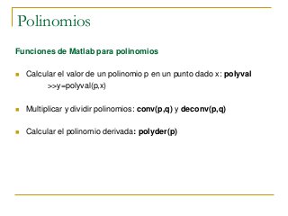 Polinomios
Funciones de Matlab para polinomios
 Calcular el valor de un polinomio p en un punto dado x: polyval
>>y=polyval(p,x)
 Multiplicar y dividir polinomios: conv(p,q) y deconv(p,q)
 Calcular el polinomio derivada: polyder(p)
 