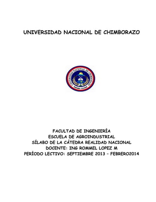 UNIVERSIDAD NACIONAL DE CHIMBORAZO
FACULTAD DE INGENIERÍA
ESCUELA DE AGROINDUSTRIAL
SÍLABO DE LA CÁTEDRA REALIDAD NACIONAL
DOCENTE: ING ROMMEL LOPEZ M
PERÍODO LECTIVO: SEPTIEMBRE 2013 – FEBRERO2014
 