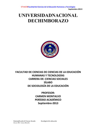UNACHFacultad de Ciencias de la Educación Humanas y Tecnologías
Septiembre-20131
UNIVERSIDADNACIONAL
DECHIMBORAZO
FACULTAD DE CIENCIAS DE CIENCIAS DE LA EDUCACIÓN
HUMANAS Y TECNOLOGÍAS
CARRERA DE: CIENCIAS SOCIALES
SÍLABO
DE SOCIOLOGÍA DE LA EDUCACIÓN
PROFESOR:
CARMEN MONTALVO
PERÍODO ACADÉMICO
Septiembre-2013
 