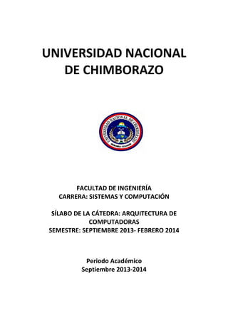 UNIVERSIDAD NACIONAL
DE CHIMBORAZO
FACULTAD DE INGENIERÍA
CARRERA: SISTEMAS Y COMPUTACIÓN
SÍLABO DE LA CÁTEDRA: ARQUITECTURA DE
COMPUTADORAS
SEMESTRE: SEPTIEMBRE 2013- FEBRERO 2014
Periodo Académico
Septiembre 2013-2014
 