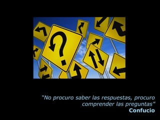 “No procuro saber las respuestas, procuro
              comprender las preguntas”
                               Confucio
 
