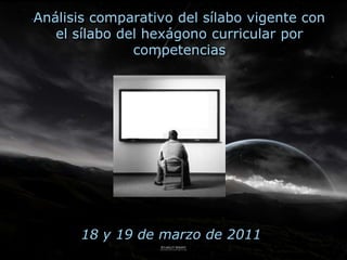 Análisis comparativo del sílabo vigente con
   el sílabo del hexágono curricular por
               competencias




       18 y 19 de marzo de 2011
 
