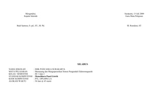 Mengetahui,                                                                  Surakarta, 15 Juli 2009
              Kepala Sekolah                                                                 Guru Mata Pelajaran



      Budi Santoso, S. pd., ST., M. Pd.                                                       M. Romdoni, ST




                                                                        SILABUS

NAMA SEKOLAH              : SMK PANCASILA SURAKARTA
MATA PELAJARAN            : Memasang dan Mengoperasikan Sistem Pengendali Elektromagnetik
KELAS / SEMESTER          : III / I dan 2
STANDAR KOMPETENSI        : Memelihara Panel Listrik
KODE KOMPETENSI           : PTL. OPS.009(1).A
ALOKASI WAKTU             : 36 Jam @ 45 menit
 