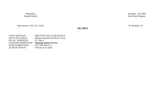 Mengetahui,                                                  Surakarta, Juli 2009
             Kepala Sekolah                                                Guru Mata Pelajaran



      Budi Santoso, S.Pd., ST., M.Pd.                                      M. Romdoni, ST
                                                                 SILABUS

NAMA SEKOLAH             : SMK PANCASILA SURAKARTA
MATA PELAJARAN           : Menguji Karakteristik Mesin Listrik
KELAS / SEMESTER         : II / I dan 2
STANDAR KOMPETENSI       : Mengoperasikan Gen Set
KODE KOMPETENSI          : PTL. OPS.003(2).A
ALOKASI WAKTU            : 108 Jam @ 45 menit
 