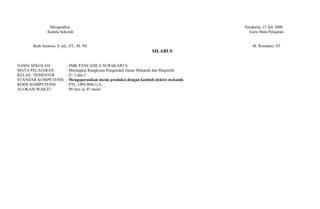 Mengetahui,                                                                 Surakarta, 15 Juli 2008
              Kepala Sekolah                                                                 Guru Mata Pelajaran


      Budi Santoso, S. pd., ST., M. Pd.                                                        M. Romdoni, ST
                                                                       SILABUS

NAMA SEKOLAH              : SMK PANCASILA SURAKARTA
MATA PELAJARAN            : Merangkai Rangkaian Pengendali Dasar Mekanik dan Magnetik
KELAS / SEMESTER          : II / I dan 2
STANDAR KOMPETENSI        : Mengoperasikan mesin produksi dengan kendali elektro mekanik
KODE KOMPETENSI           : PTL. OPS.004(1).A
ALOKASI WAKTU             : 90 Jam @ 45 menit
 