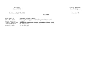 Mengetahui,                                                                    Surakarta, 15 Juli 2008
              Kepala Sekolah                                                                   Guru Mata Pelajaran


      Budi Santoso, S. pd., ST., M. Pd.                                                         M. Romdoni, ST
                                                                      SILABUS

NAMA SEKOLAH              : SMK PANCASILA SURAKARTA
MATA PELAJARAN            : Memasang dan Mengoperasikan Sistem Pengendali Elektromagnetik
KELAS / SEMESTER          : II / I dan 2
STANDAR KOMPETENSI        : Merawat dan memperbaiki peralatan pengalih daya tegangan rendah
KODE KOMPETENSI           : PTL. HAR.011(1).A
ALOKASI WAKTU             : 108 Jam @ 45 menit
 