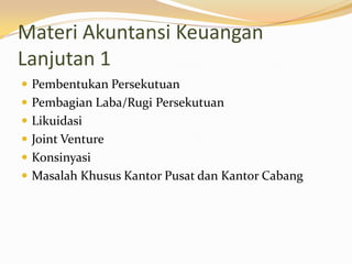 Materi Akuntansi Keuangan
Lanjutan 1
 Pembentukan Persekutuan
 Pembagian Laba/Rugi Persekutuan
 Likuidasi
 Joint Venture

 Konsinyasi
 Masalah Khusus Kantor Pusat dan Kantor Cabang

 