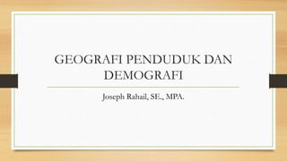 GEOGRAFI PENDUDUK DAN
DEMOGRAFI
Joseph Rahail, SE., MPA.
 
