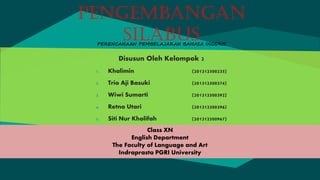PERENCANAAN PEMBELAJARAN BAHASA INGGRIS
PENGEMBANGAN
SILABUS
Disusun Oleh Kelompok 2
1. Khalimin (201312500235)
2. Trio Aji Basuki (201312500374)
3. Wiwi Sumarti (201312500392)
4. Retno Utari (201312500396)
5. Siti Nur Kholifah (201312500967)
Class XN
English Department
The Faculty of Language and Art
Indraprasta PGRI University
 