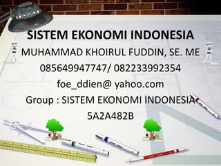 SISTEM EKONOMI INDONESIA
MUHAMMAD KHOIRUL FUDDIN, SE. ME
085649947747/ 082233992354
foe_ddien@ yahoo.com
Group : SISTEM EKONOMI INDONESIA
5A2A482B
 