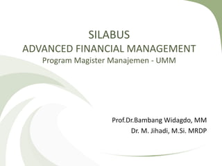 SILABUS
ADVANCED FINANCIAL MANAGEMENT
Program Magister Manajemen - UMM
Prof.Dr.Bambang Widagdo, MM
Dr. M. Jihadi, M.Si. MRDP
 