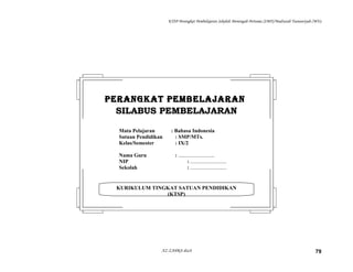 KTSP Perangkat Pembelajaran Sekolah Menengah Pertama (SMP)/Madrasah Tsanawiyah (MTs)
AZ-ZAHRA disc8 79
KURIKULUM TINGKAT SATUAN PENDIDIKAN
(KTSP)
PERANGKAT PEMBELAJARANPERANGKAT PEMBELAJARAN
SILABUS PEMBELAJARANSILABUS PEMBELAJARAN
Mata Pelajaran : Bahasa Indonesia
Satuan Pendidikan : SMP/MTs.
Kelas/Semester : IX/2
Nama Guru : ...........................
NIP : ...........................
Sekolah : ...........................
 