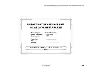 KTSP Perangkat Pembelajaran Sekolah Menengah Pertama (SMP)/Madrasah Tsanawiyah (MTs)
AZ-ZAHRA disc8 59
KURIKULUM TINGKAT SATUAN PENDIDIKAN
(KTSP)
PERANGKAT PEMBELAJARANPERANGKAT PEMBELAJARAN
SILABUS PEMBELAJARANSILABUS PEMBELAJARAN
Mata Pelajaran : Bahasa Indonesia
Satuan Pendidikan : SMP/MTs.
Kelas/Semester : IX/1
Nama Guru : ...........................
NIP : ...........................
Sekolah : ...........................
 