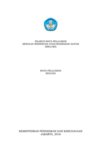 SILABUS MATA PELAJARAN
SEKOLAH MENENGAH ATAS/MADRASAH ALIYAH
(SMA/MA)
MATA PELAJARAN
BIOLOGI
KEMENTERIAN PENDIDIKAN DAN KEBUDAYAAN
JAKARTA, 2016
 