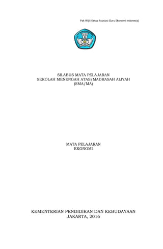 Pak Wiji (Ketua Asosiasi Guru Ekonomi Indonesia)
SILABUS MATA PELAJARAN
SEKOLAH MENENGAH ATAS/MADRASAH ALIYAH
(SMA/MA)
MATA PELAJARAN
EKONOMI
KEMENTERIAN PENDIDIKAN DAN KEBUDAYAAN
JAKARTA, 2016
 