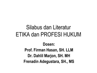 Silabus dan Literatur
ETIKA dan PROFESI HUKUM
Dosen:
Prof. Firman Hasan, SH. LLM
Dr. Dahlil Marjon, SH. MH
Frenadin Adegustara, SH., MS
 