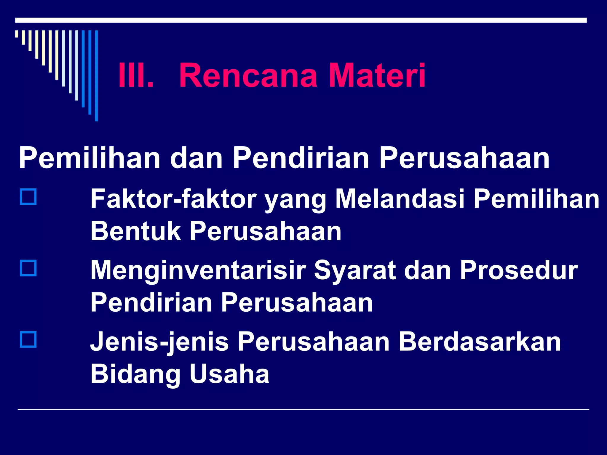 III. Rencana Materi

Pemilihan dan Pendirian Perusahaan
   Faktor-faktor yang Melandasi Pemilihan
    Bentuk Perusahaan
   Menginventarisir Syarat dan Prosedur
    Pendirian Perusahaan
   Jenis-jenis Perusahaan Berdasarkan
    Bidang Usaha
 