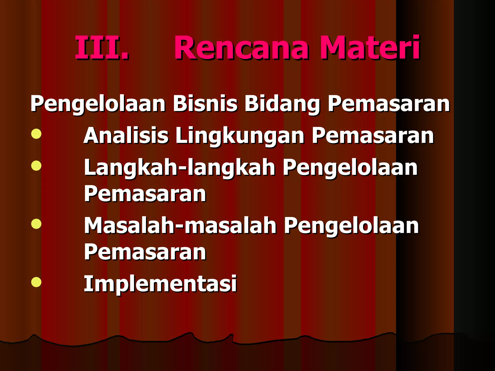 III.    Rencana Materi
Pengelolaan Bisnis Bidang Pemasaran
   Analisis Lingkungan Pemasaran
   Langkah-langkah Pengelolaan
    Pemasaran
   Masalah-masalah Pengelolaan
    Pemasaran
   Implementasi
 