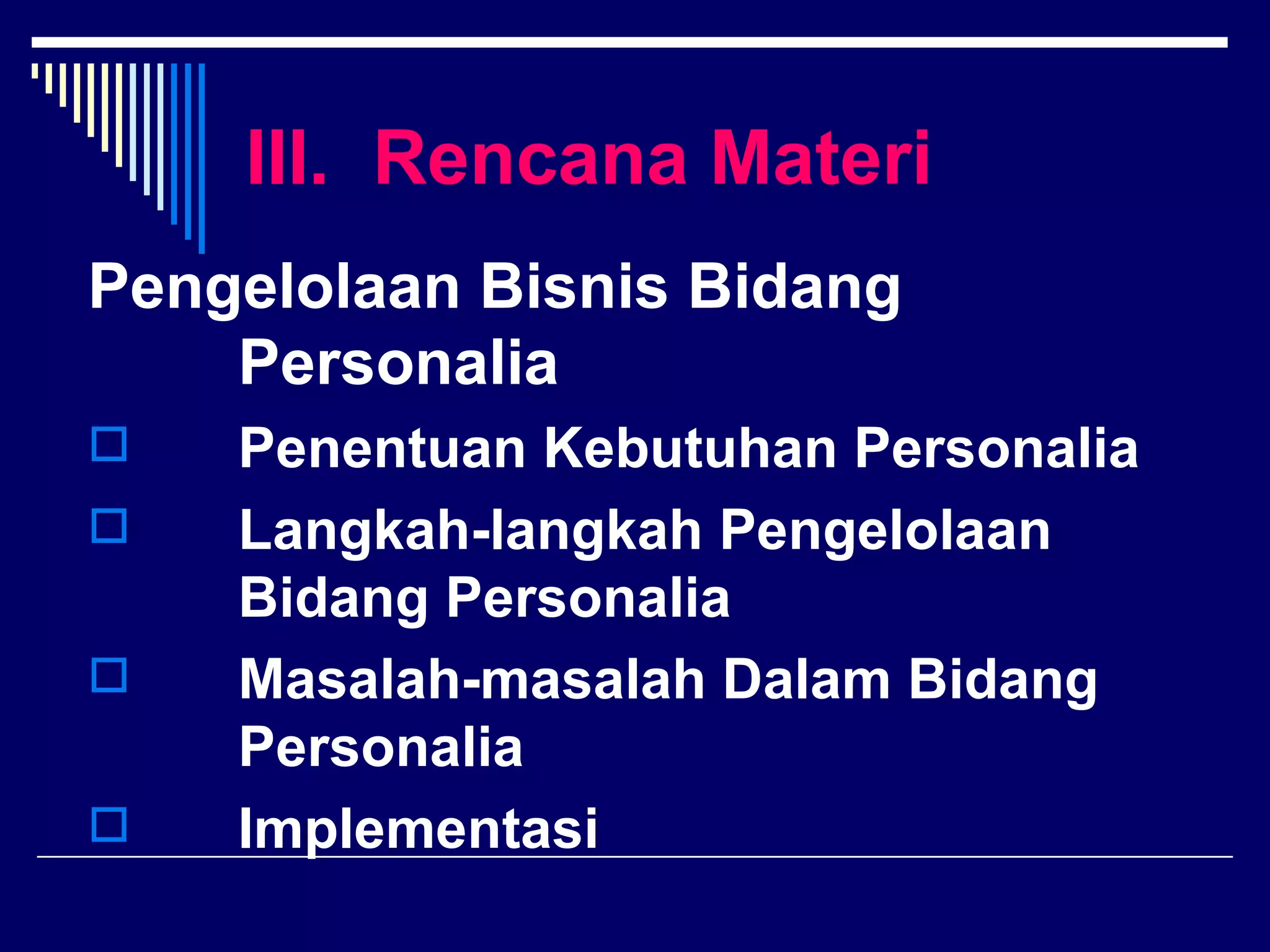 III. Rencana Materi
Pengelolaan Bisnis Bidang
    Personalia
   Penentuan Kebutuhan Personalia
   Langkah-langkah Pengelolaan
    Bidang Personalia
   Masalah-masalah Dalam Bidang
    Personalia
   Implementasi
 