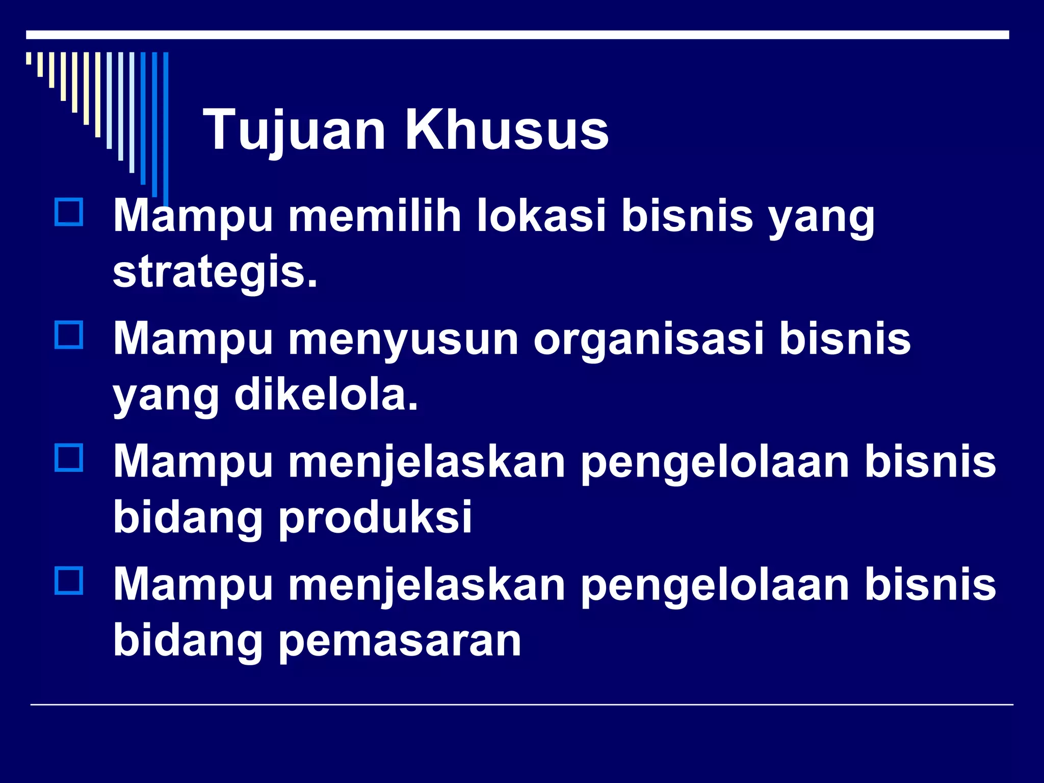 Tujuan Khusus
 Mampu memilih lokasi bisnis yang
  strategis.
 Mampu menyusun organisasi bisnis
  yang dikelola.
 Mampu menjelaskan pengelolaan bisnis
  bidang produksi
 Mampu menjelaskan pengelolaan bisnis
  bidang pemasaran
 